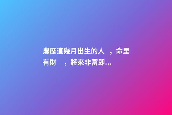 農歷這幾月出生的人，命里有財，將來非富即貴